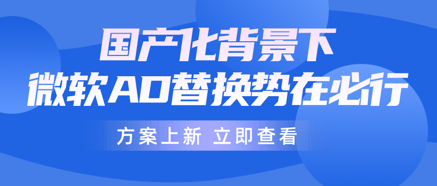 信创背景下，微软AD逐步退出，企业如何做好AD平滑无感替换？